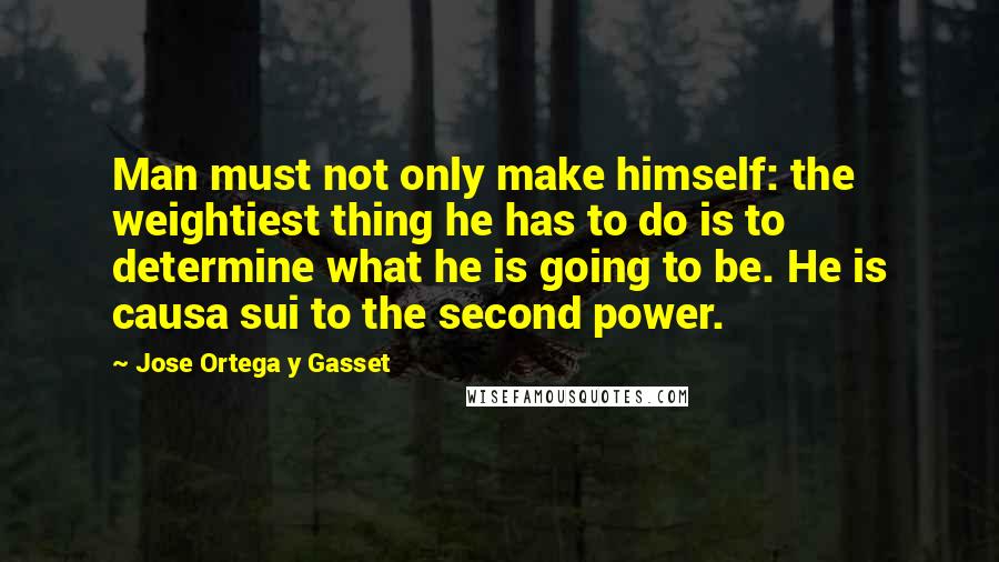 Jose Ortega Y Gasset Quotes: Man must not only make himself: the weightiest thing he has to do is to determine what he is going to be. He is causa sui to the second power.