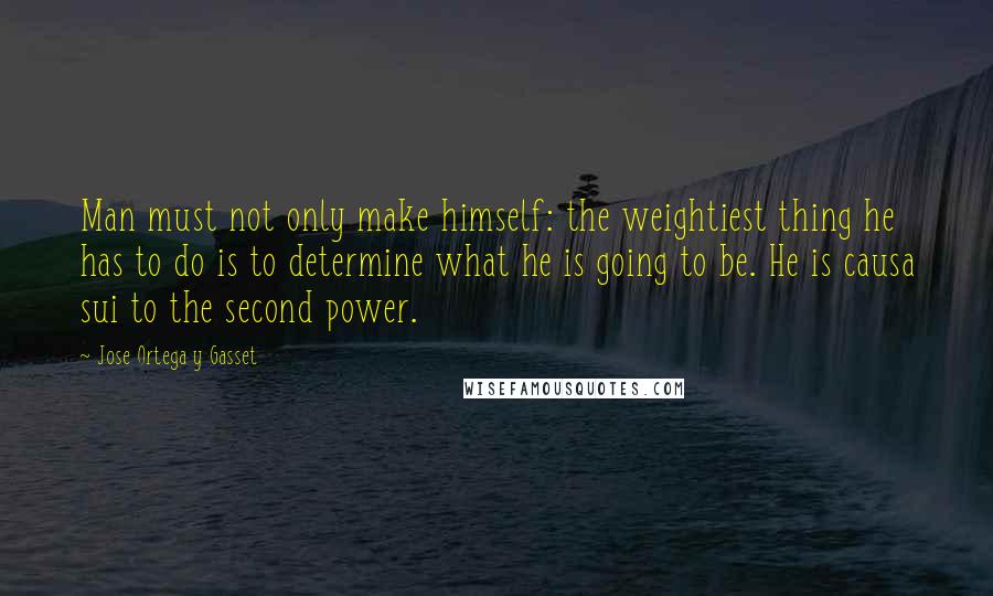 Jose Ortega Y Gasset Quotes: Man must not only make himself: the weightiest thing he has to do is to determine what he is going to be. He is causa sui to the second power.