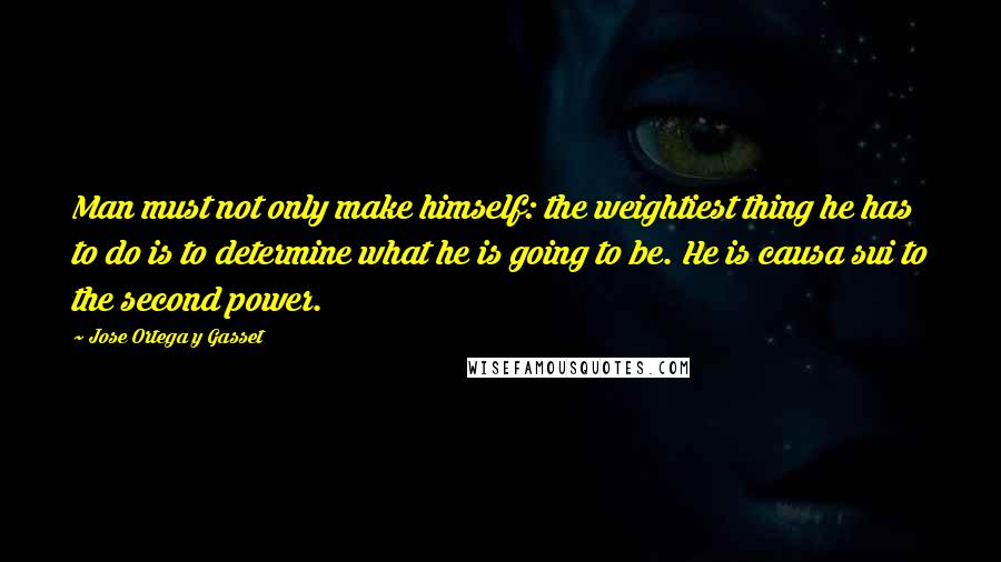 Jose Ortega Y Gasset Quotes: Man must not only make himself: the weightiest thing he has to do is to determine what he is going to be. He is causa sui to the second power.