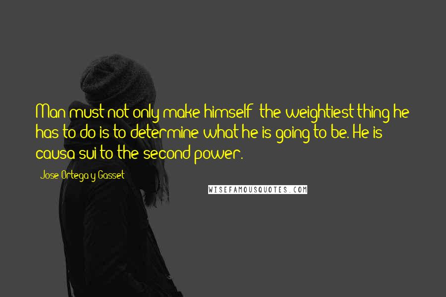 Jose Ortega Y Gasset Quotes: Man must not only make himself: the weightiest thing he has to do is to determine what he is going to be. He is causa sui to the second power.