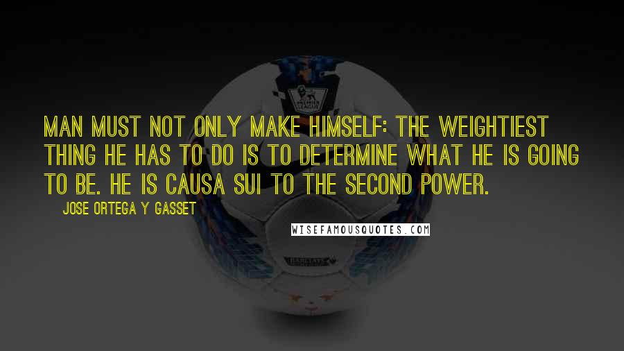 Jose Ortega Y Gasset Quotes: Man must not only make himself: the weightiest thing he has to do is to determine what he is going to be. He is causa sui to the second power.