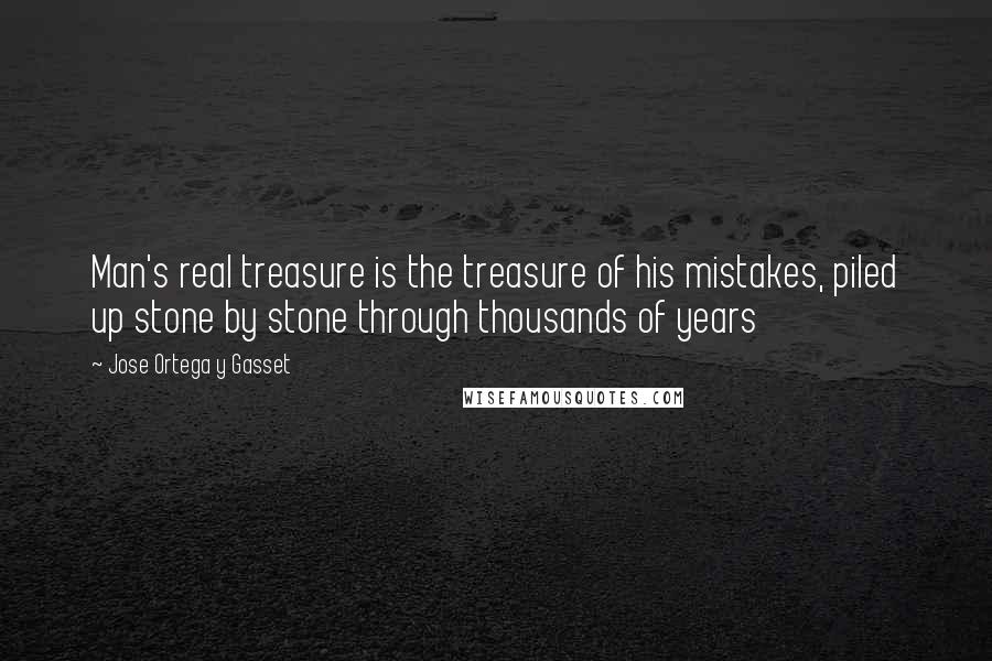 Jose Ortega Y Gasset Quotes: Man's real treasure is the treasure of his mistakes, piled up stone by stone through thousands of years