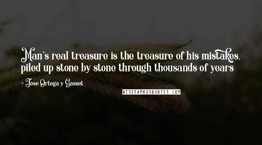 Jose Ortega Y Gasset Quotes: Man's real treasure is the treasure of his mistakes, piled up stone by stone through thousands of years