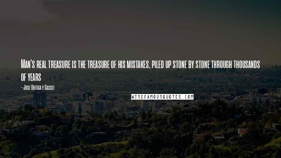 Jose Ortega Y Gasset Quotes: Man's real treasure is the treasure of his mistakes, piled up stone by stone through thousands of years