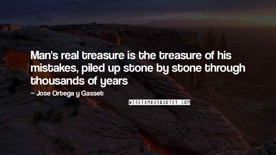 Jose Ortega Y Gasset Quotes: Man's real treasure is the treasure of his mistakes, piled up stone by stone through thousands of years