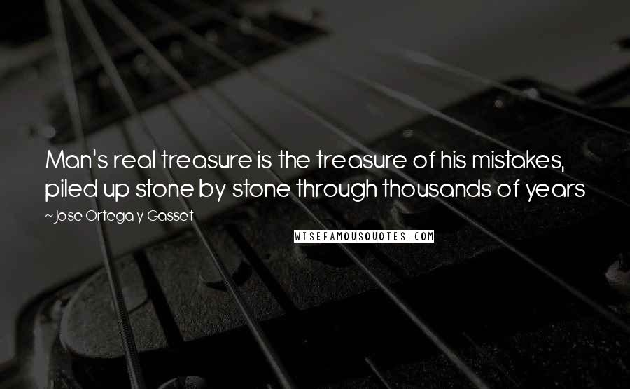 Jose Ortega Y Gasset Quotes: Man's real treasure is the treasure of his mistakes, piled up stone by stone through thousands of years