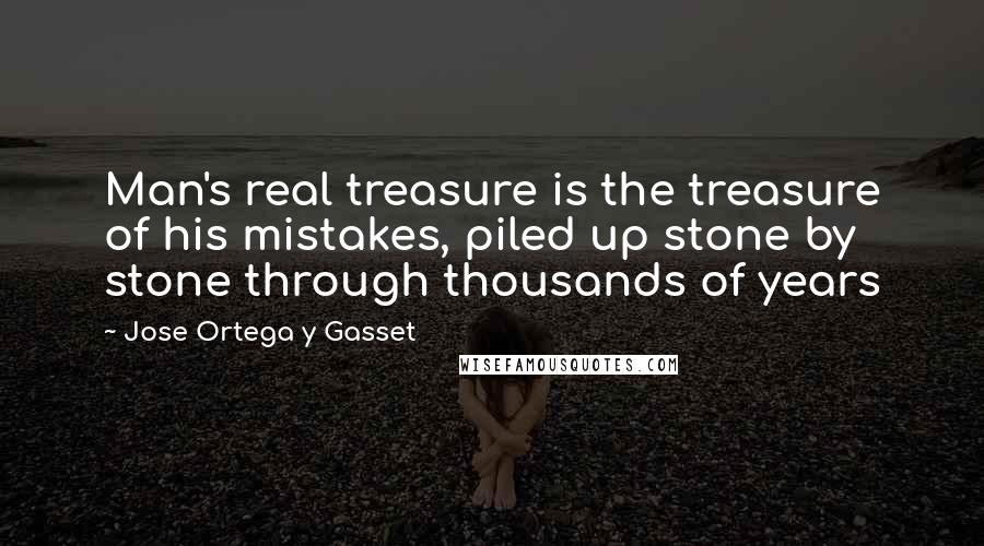 Jose Ortega Y Gasset Quotes: Man's real treasure is the treasure of his mistakes, piled up stone by stone through thousands of years