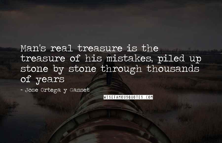 Jose Ortega Y Gasset Quotes: Man's real treasure is the treasure of his mistakes, piled up stone by stone through thousands of years