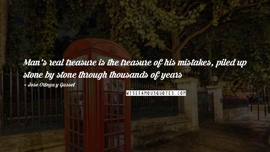 Jose Ortega Y Gasset Quotes: Man's real treasure is the treasure of his mistakes, piled up stone by stone through thousands of years