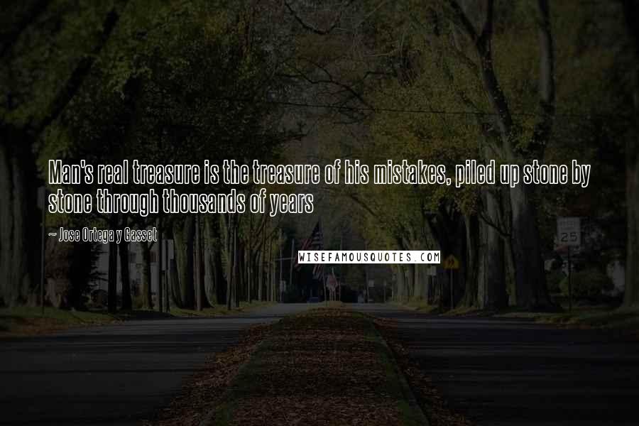 Jose Ortega Y Gasset Quotes: Man's real treasure is the treasure of his mistakes, piled up stone by stone through thousands of years