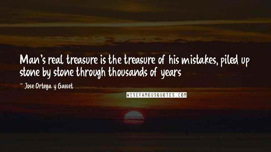 Jose Ortega Y Gasset Quotes: Man's real treasure is the treasure of his mistakes, piled up stone by stone through thousands of years