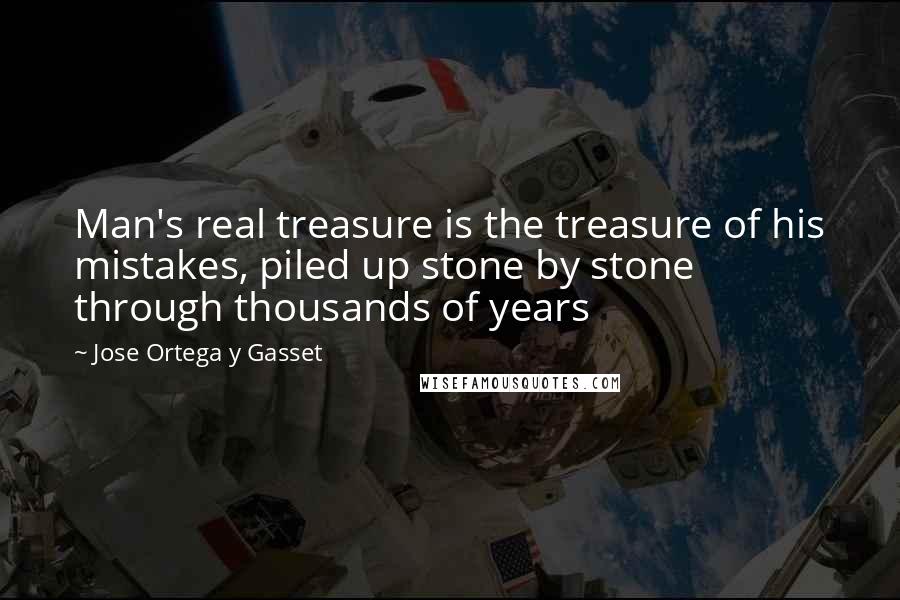 Jose Ortega Y Gasset Quotes: Man's real treasure is the treasure of his mistakes, piled up stone by stone through thousands of years