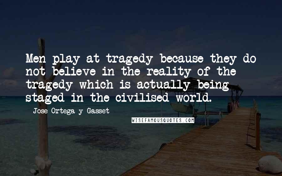 Jose Ortega Y Gasset Quotes: Men play at tragedy because they do not believe in the reality of the tragedy which is actually being staged in the civilised world.