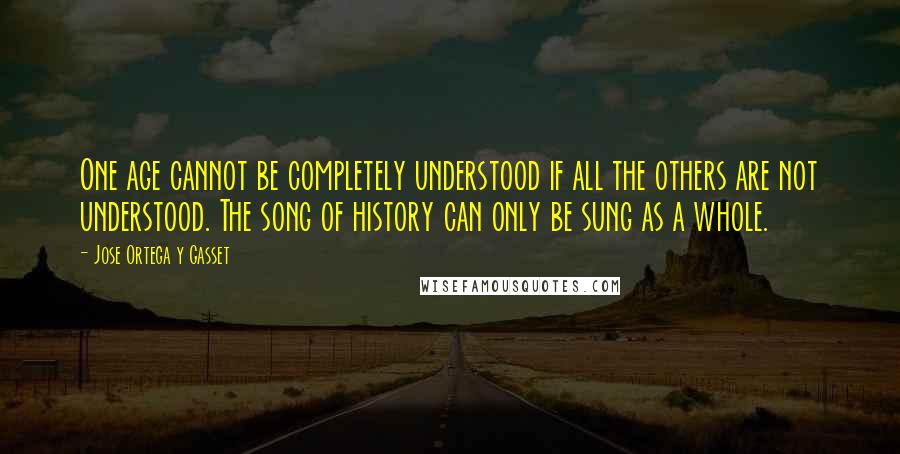 Jose Ortega Y Gasset Quotes: One age cannot be completely understood if all the others are not understood. The song of history can only be sung as a whole.