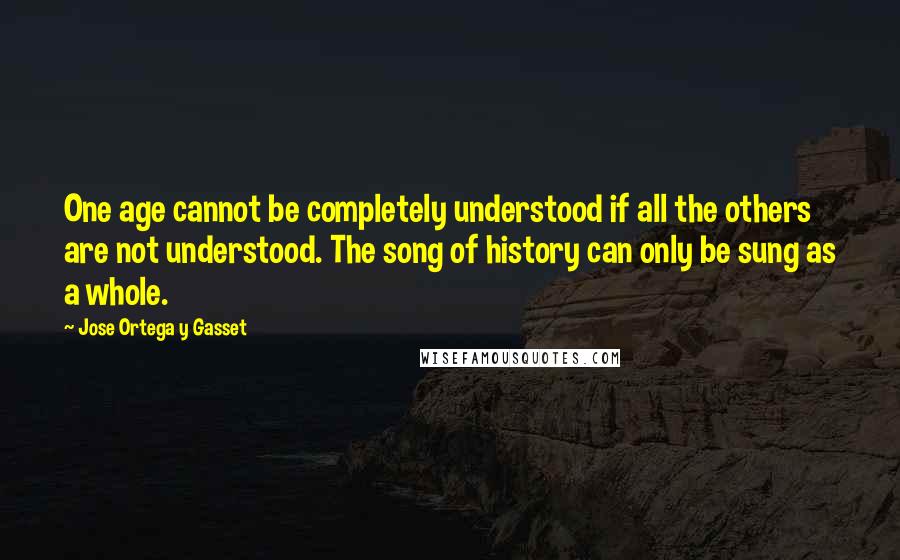 Jose Ortega Y Gasset Quotes: One age cannot be completely understood if all the others are not understood. The song of history can only be sung as a whole.