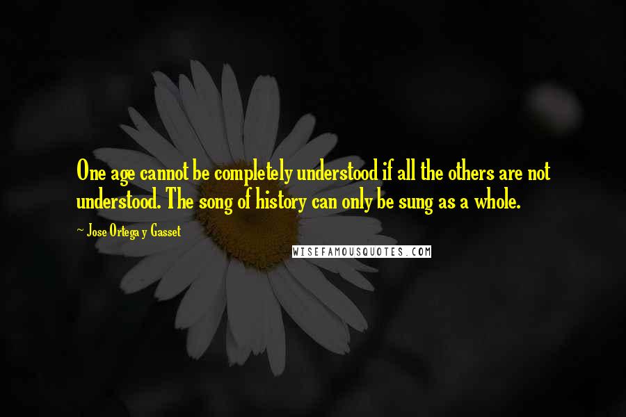 Jose Ortega Y Gasset Quotes: One age cannot be completely understood if all the others are not understood. The song of history can only be sung as a whole.