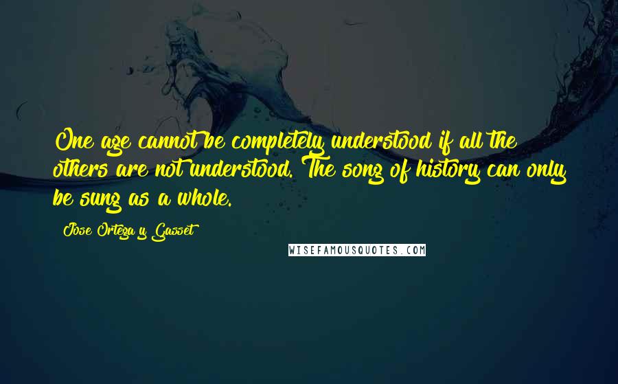 Jose Ortega Y Gasset Quotes: One age cannot be completely understood if all the others are not understood. The song of history can only be sung as a whole.