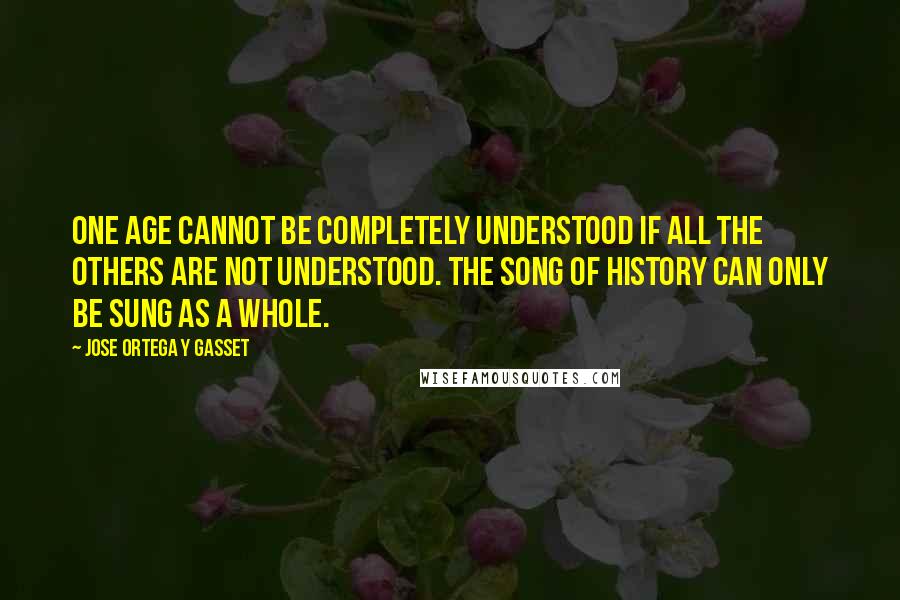 Jose Ortega Y Gasset Quotes: One age cannot be completely understood if all the others are not understood. The song of history can only be sung as a whole.