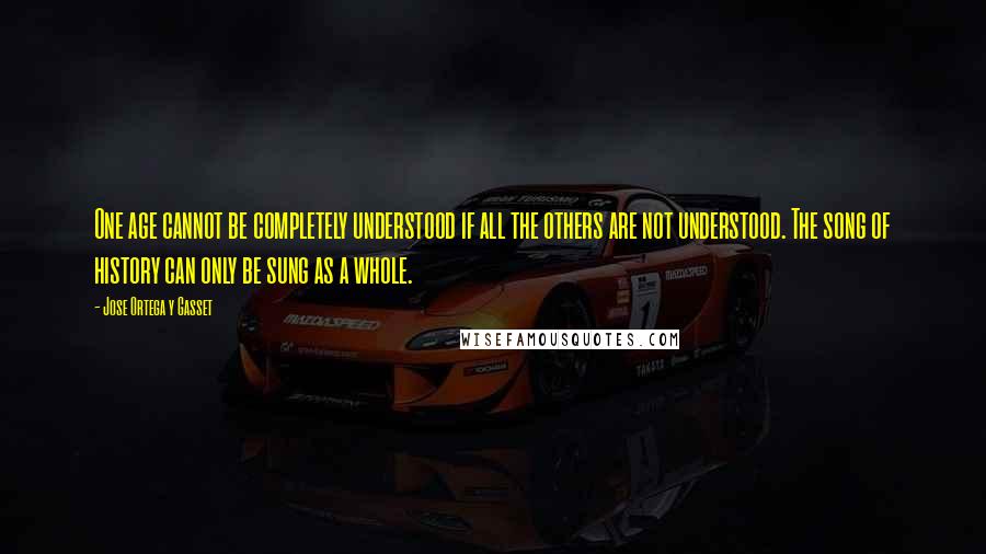 Jose Ortega Y Gasset Quotes: One age cannot be completely understood if all the others are not understood. The song of history can only be sung as a whole.