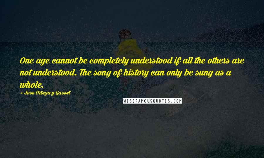 Jose Ortega Y Gasset Quotes: One age cannot be completely understood if all the others are not understood. The song of history can only be sung as a whole.