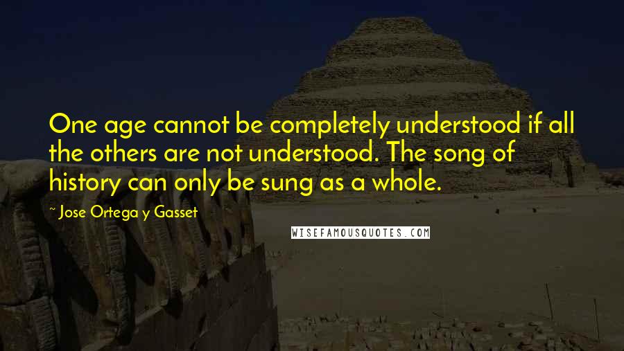 Jose Ortega Y Gasset Quotes: One age cannot be completely understood if all the others are not understood. The song of history can only be sung as a whole.