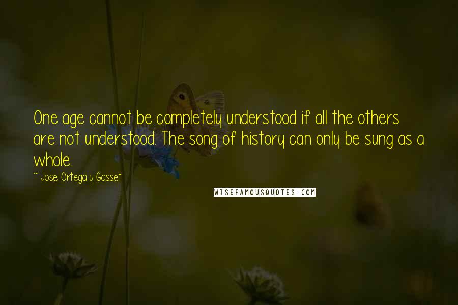 Jose Ortega Y Gasset Quotes: One age cannot be completely understood if all the others are not understood. The song of history can only be sung as a whole.