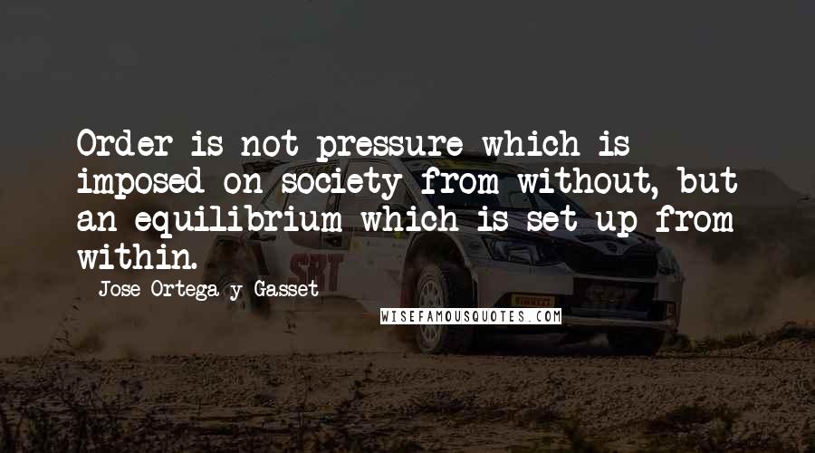 Jose Ortega Y Gasset Quotes: Order is not pressure which is imposed on society from without, but an equilibrium which is set up from within.