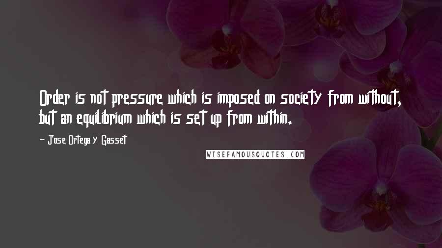 Jose Ortega Y Gasset Quotes: Order is not pressure which is imposed on society from without, but an equilibrium which is set up from within.