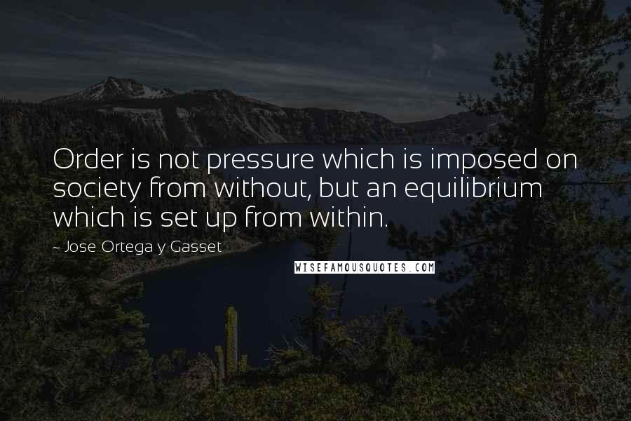 Jose Ortega Y Gasset Quotes: Order is not pressure which is imposed on society from without, but an equilibrium which is set up from within.