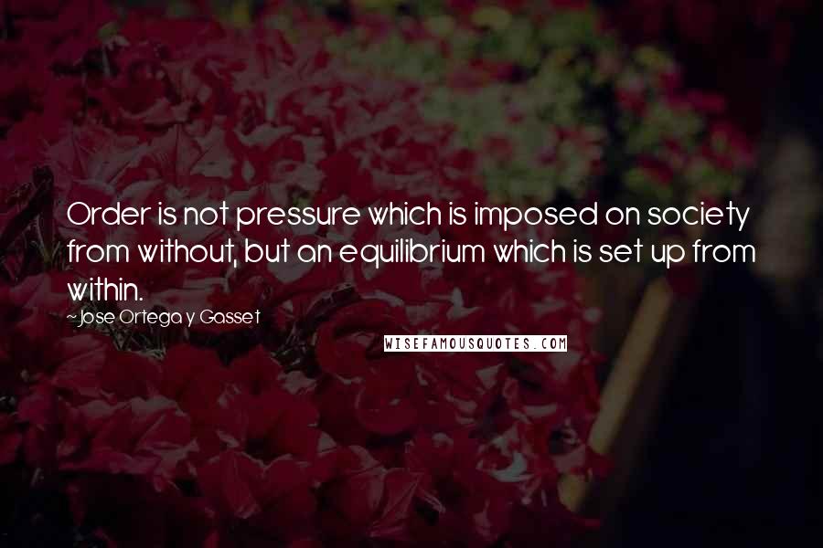 Jose Ortega Y Gasset Quotes: Order is not pressure which is imposed on society from without, but an equilibrium which is set up from within.