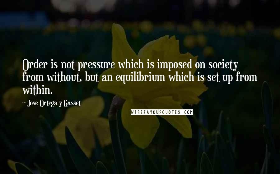 Jose Ortega Y Gasset Quotes: Order is not pressure which is imposed on society from without, but an equilibrium which is set up from within.