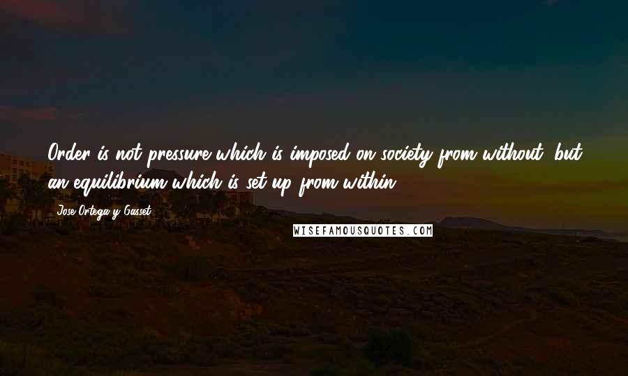 Jose Ortega Y Gasset Quotes: Order is not pressure which is imposed on society from without, but an equilibrium which is set up from within.