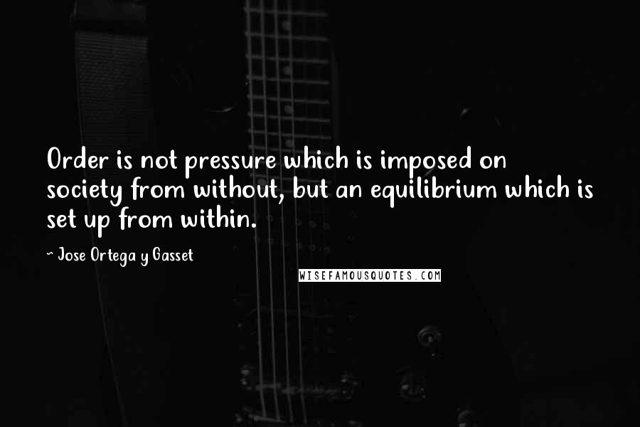 Jose Ortega Y Gasset Quotes: Order is not pressure which is imposed on society from without, but an equilibrium which is set up from within.