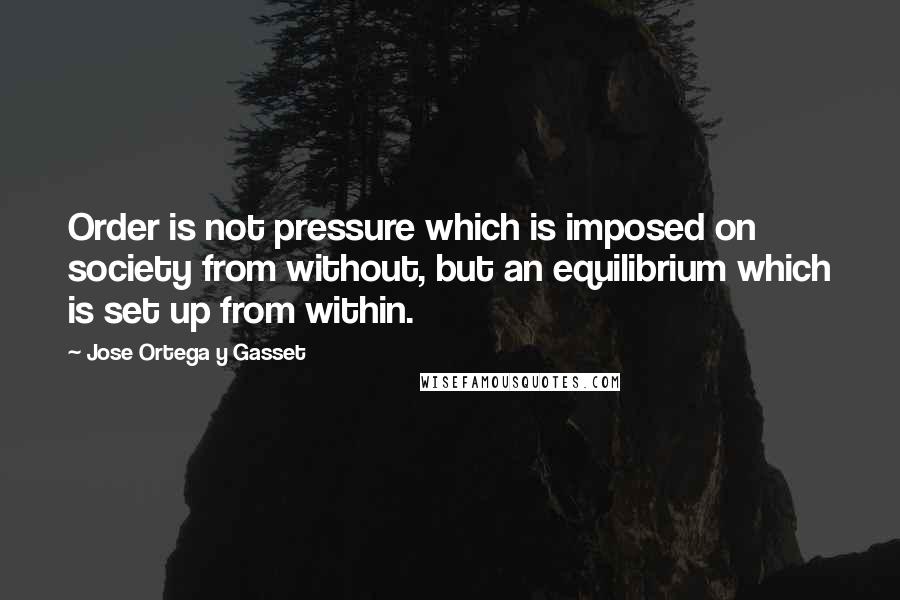 Jose Ortega Y Gasset Quotes: Order is not pressure which is imposed on society from without, but an equilibrium which is set up from within.