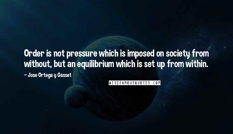 Jose Ortega Y Gasset Quotes: Order is not pressure which is imposed on society from without, but an equilibrium which is set up from within.