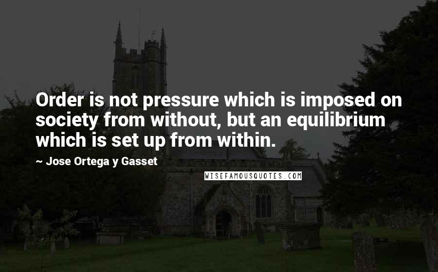 Jose Ortega Y Gasset Quotes: Order is not pressure which is imposed on society from without, but an equilibrium which is set up from within.