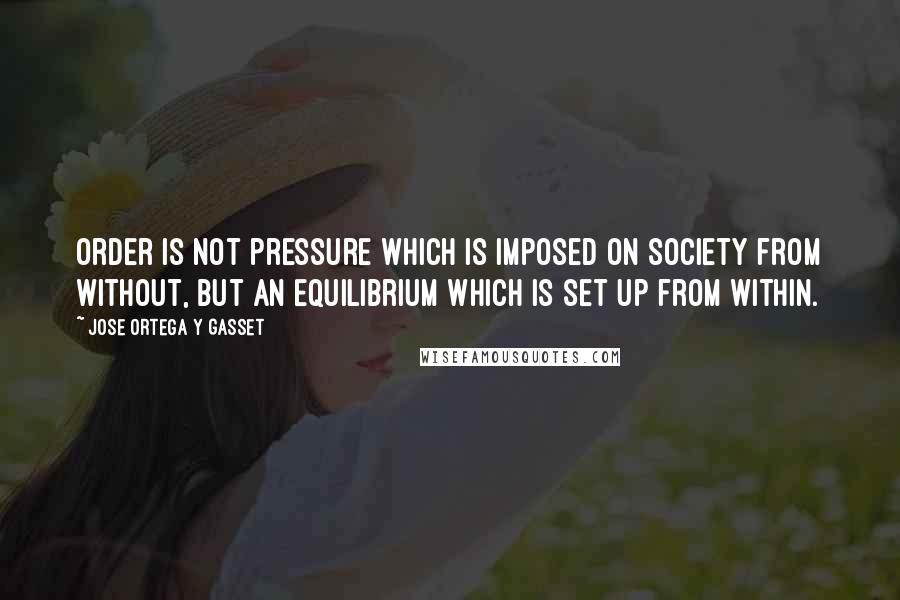 Jose Ortega Y Gasset Quotes: Order is not pressure which is imposed on society from without, but an equilibrium which is set up from within.