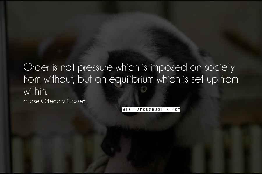 Jose Ortega Y Gasset Quotes: Order is not pressure which is imposed on society from without, but an equilibrium which is set up from within.