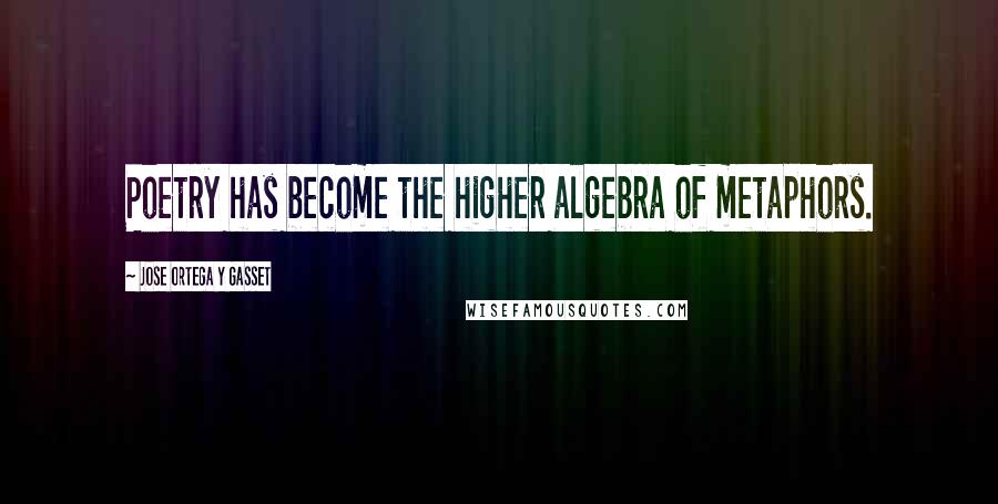 Jose Ortega Y Gasset Quotes: Poetry has become the higher algebra of metaphors.