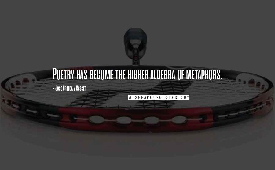 Jose Ortega Y Gasset Quotes: Poetry has become the higher algebra of metaphors.