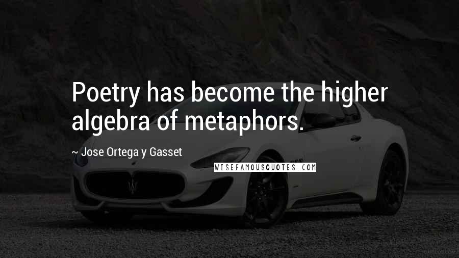 Jose Ortega Y Gasset Quotes: Poetry has become the higher algebra of metaphors.