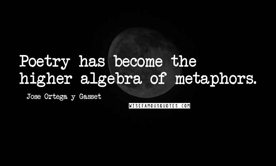 Jose Ortega Y Gasset Quotes: Poetry has become the higher algebra of metaphors.