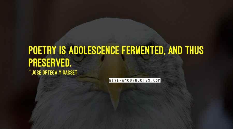 Jose Ortega Y Gasset Quotes: Poetry is adolescence fermented, and thus preserved.