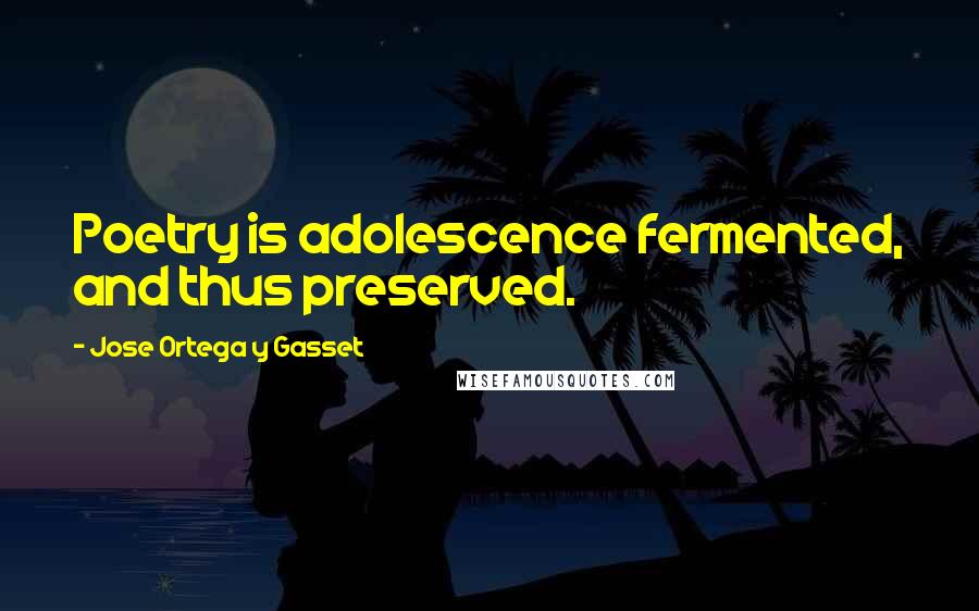 Jose Ortega Y Gasset Quotes: Poetry is adolescence fermented, and thus preserved.