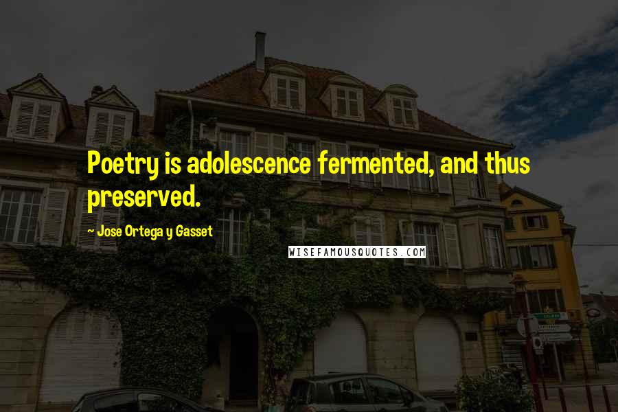 Jose Ortega Y Gasset Quotes: Poetry is adolescence fermented, and thus preserved.
