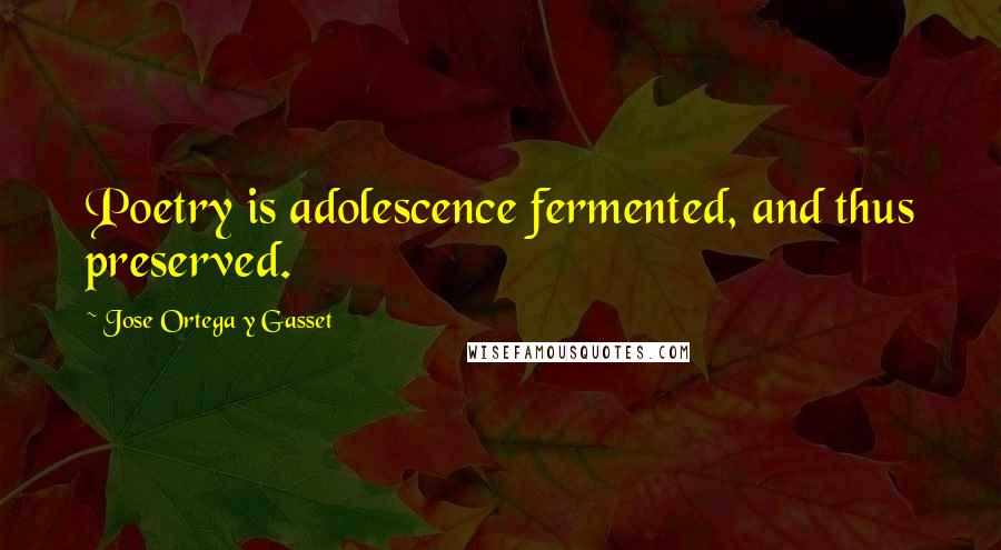 Jose Ortega Y Gasset Quotes: Poetry is adolescence fermented, and thus preserved.