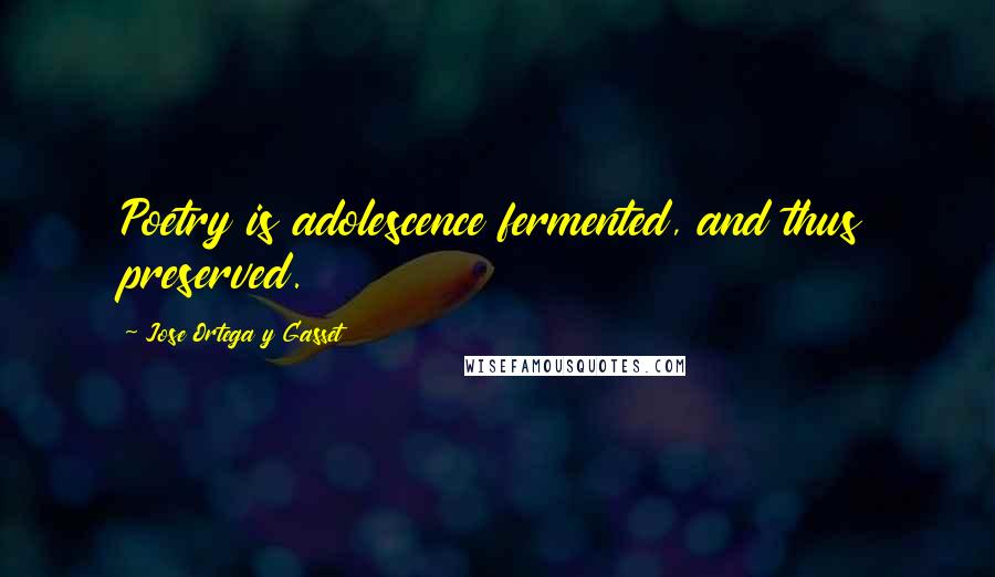 Jose Ortega Y Gasset Quotes: Poetry is adolescence fermented, and thus preserved.