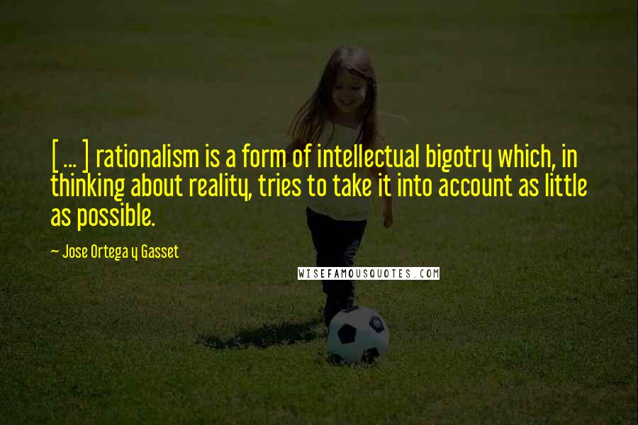 Jose Ortega Y Gasset Quotes: [ ... ] rationalism is a form of intellectual bigotry which, in thinking about reality, tries to take it into account as little as possible.