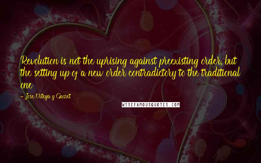 Jose Ortega Y Gasset Quotes: Revolution is not the uprising against preexisting order, but the setting up of a new order contradictory to the traditional one