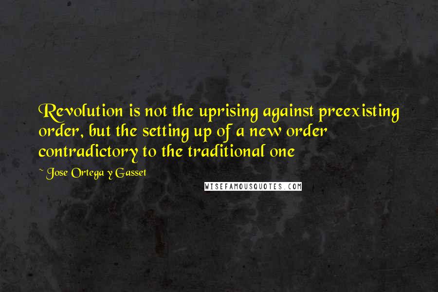 Jose Ortega Y Gasset Quotes: Revolution is not the uprising against preexisting order, but the setting up of a new order contradictory to the traditional one